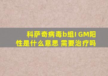 科萨奇病毒b组I GM阳性是什么意思 需要治疗吗